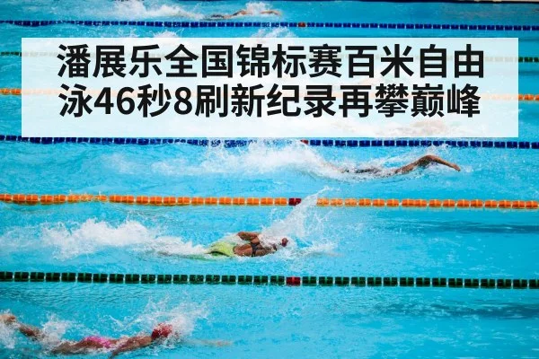 潘展乐全国锦标赛百米自由泳46秒8刷新纪录再攀巅峰