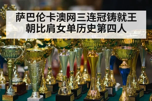 萨巴伦卡澳网三连冠铸就王朝比肩女单历史第四人