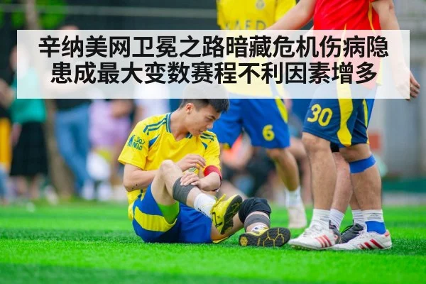 辛纳美网卫冕之路暗藏危机伤病隐患成最大变数赛程不利因素增多
