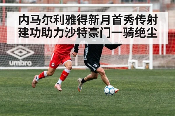 内马尔利雅得新月首秀传射建功助力沙特豪门一骑绝尘